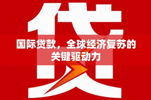 东营国际贷款，全球经济复苏的关键驱动力