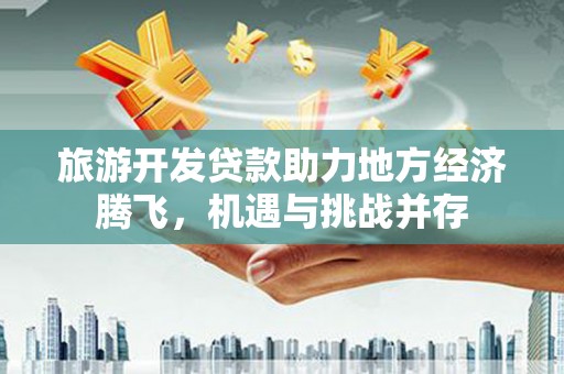 东营旅游开发贷款助力地方经济腾飞，机遇与挑战并存