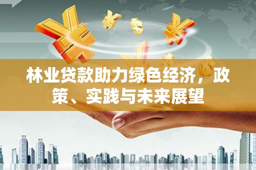 东营林业贷款助力绿色经济，政策、实践与未来展望