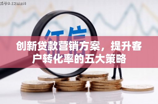 东营创新贷款营销方案，提升客户转化率的五大策略