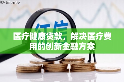 东营医疗健康贷款，解决医疗费用的创新金融方案
