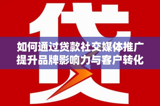 东营如何通过贷款社交媒体推广提升品牌影响力与客户转化率
