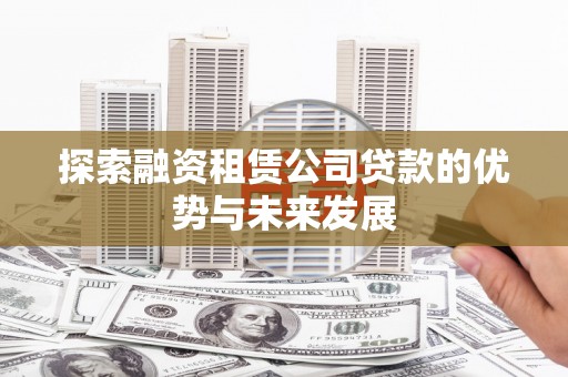 东营探索融资租赁公司贷款的优势与未来发展