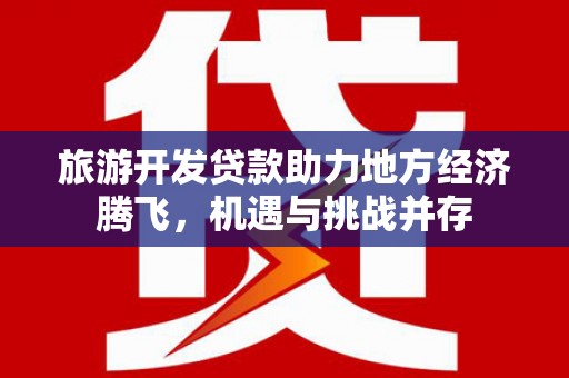 东营旅游开发贷款助力地方经济腾飞，机遇与挑战并存