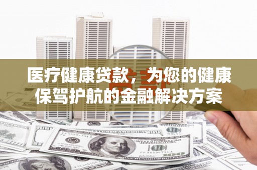 东营医疗健康贷款，为您的健康保驾护航的金融解决方案