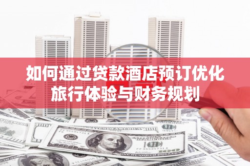 东营如何通过贷款酒店预订优化旅行体验与财务规划