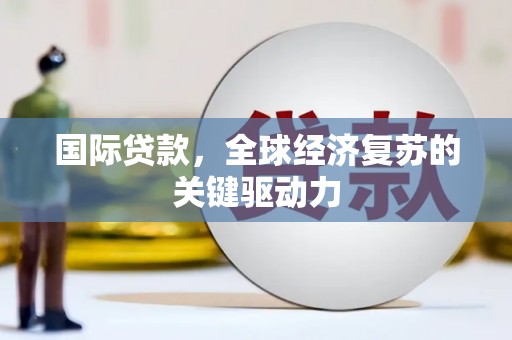 东营国际贷款，全球经济复苏的关键驱动力