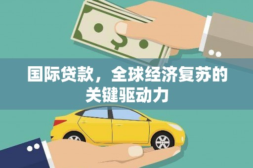 东营国际贷款，全球经济复苏的关键驱动力
