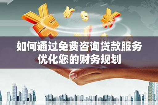东营如何通过免费咨询贷款服务优化您的财务规划