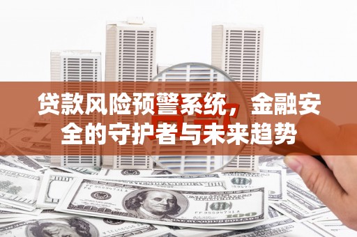 东营贷款风险预警系统，金融安全的守护者与未来趋势