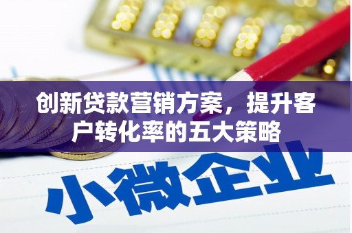 东营创新贷款营销方案，提升客户转化率的五大策略