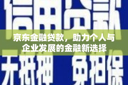 东营京东金融贷款，助力个人与企业发展的金融新选择