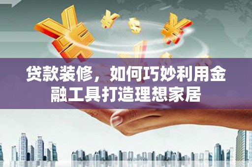 东营贷款装修，如何巧妙利用金融工具打造理想家居