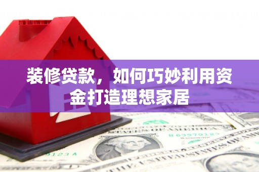 东营装修贷款，如何巧妙利用资金打造理想家居