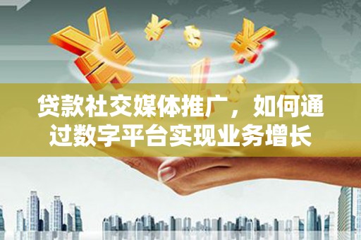 东营贷款社交媒体推广，如何通过数字平台实现业务增长