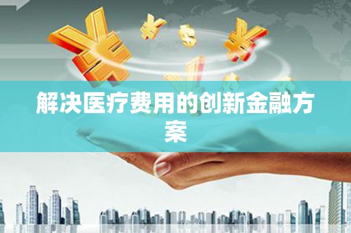 东营解决医疗费用的创新金融方案