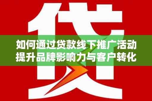 东营如何通过贷款线下推广活动提升品牌影响力与客户转化率