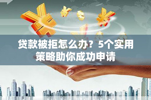 东营贷款被拒怎么办？5个实用策略助你成功申请
