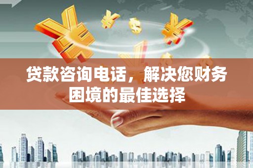 东营贷款咨询电话，解决您财务困境的最佳选择