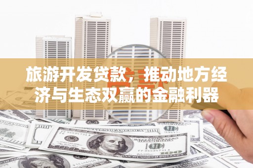 东营旅游开发贷款，推动地方经济与生态双赢的金融利器