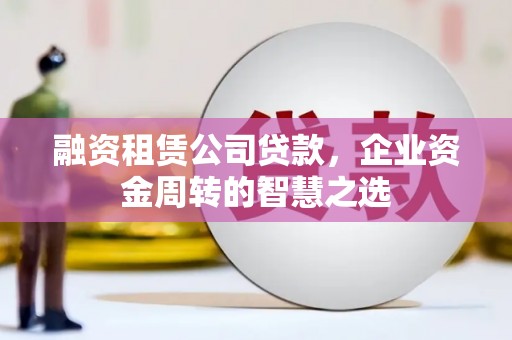 东营融资租赁公司贷款，企业资金周转的智慧之选