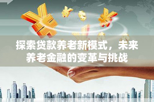 东营探索贷款养老新模式，未来养老金融的变革与挑战