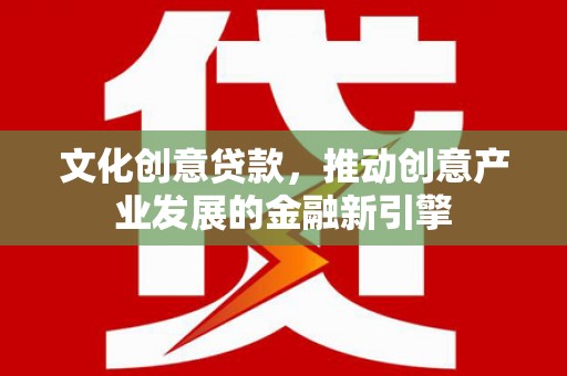 东营文化创意贷款，推动创意产业发展的金融新引擎