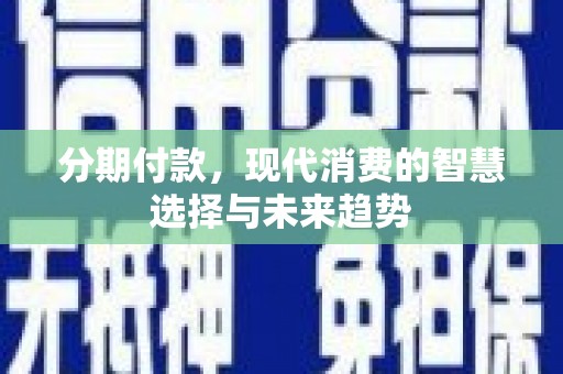 东营分期付款，现代消费的智慧选择与未来趋势