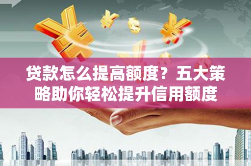 东营贷款怎么提高额度？五大策略助你轻松提升信用额度