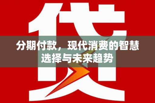 东营分期付款，现代消费的智慧选择与未来趋势