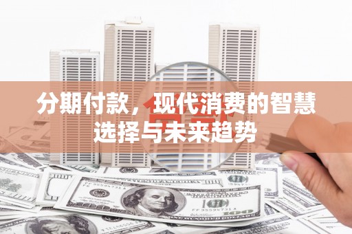 东营分期付款，现代消费的智慧选择与未来趋势