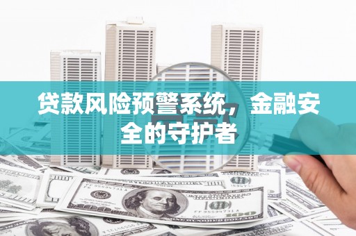 东营贷款风险预警系统，金融安全的守护者
