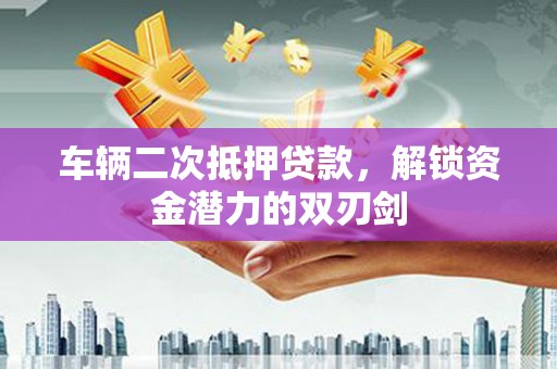 东营车辆二次抵押贷款，解锁资金潜力的双刃剑