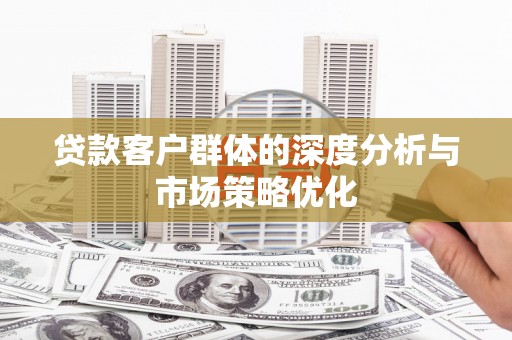 东营贷款客户群体的深度分析与市场策略优化