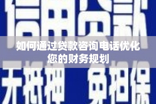 东营如何通过贷款咨询电话优化您的财务规划