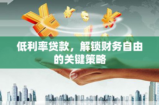 东营低利率贷款，解锁财务自由的关键策略