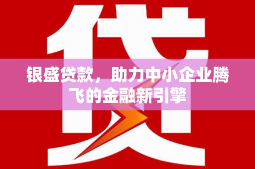 东营银盛贷款，助力中小企业腾飞的金融新引擎