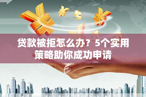 东营贷款被拒怎么办？5个实用策略助你成功申请