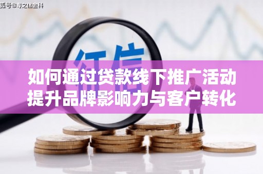 东营如何通过贷款线下推广活动提升品牌影响力与客户转化率