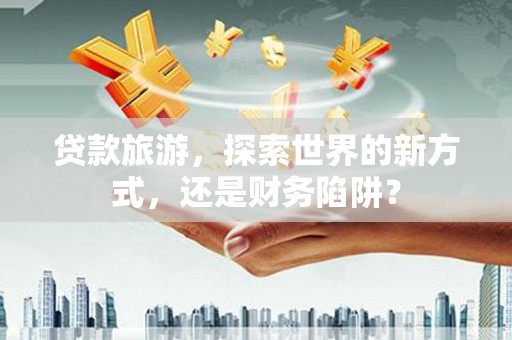 东营贷款旅游，探索世界的新方式，还是财务陷阱？