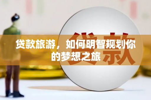 东营贷款旅游，如何明智规划你的梦想之旅
