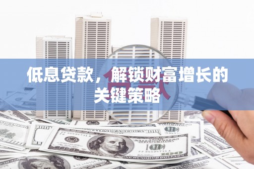 东营低息贷款，解锁财富增长的关键策略