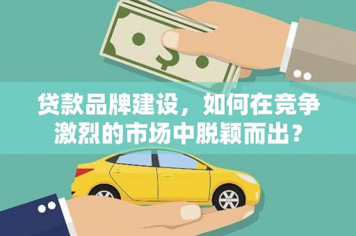 东营贷款品牌建设，如何在竞争激烈的市场中脱颖而出？