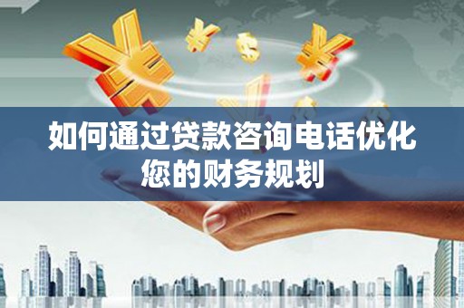东营如何通过贷款咨询电话优化您的财务规划