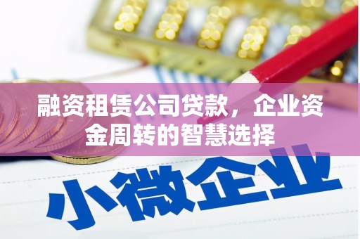 东营融资租赁公司贷款，企业资金周转的智慧选择