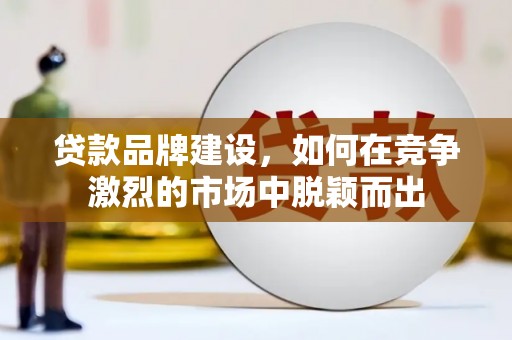 东营贷款品牌建设，如何在竞争激烈的市场中脱颖而出