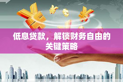 东营低息贷款，解锁财务自由的关键策略