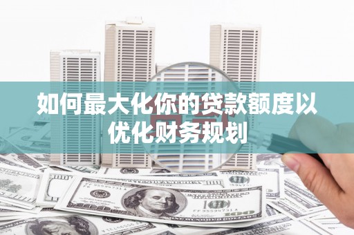 东营如何最大化你的贷款额度以优化财务规划