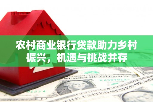 东营农村商业银行贷款助力乡村振兴，机遇与挑战并存