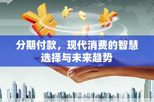 东营分期付款，现代消费的智慧选择与未来趋势